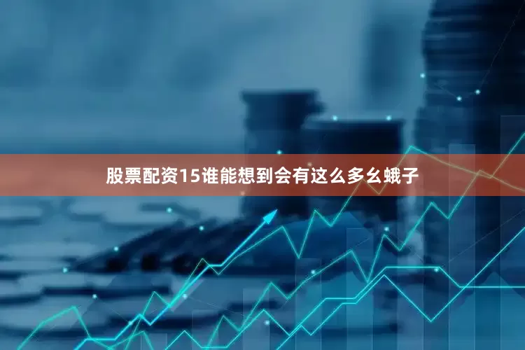 股票配资15谁能想到会有这么多幺蛾子