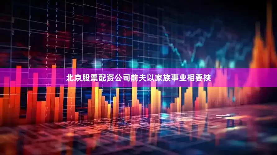 北京股票配资公司前夫以家族事业相要挟