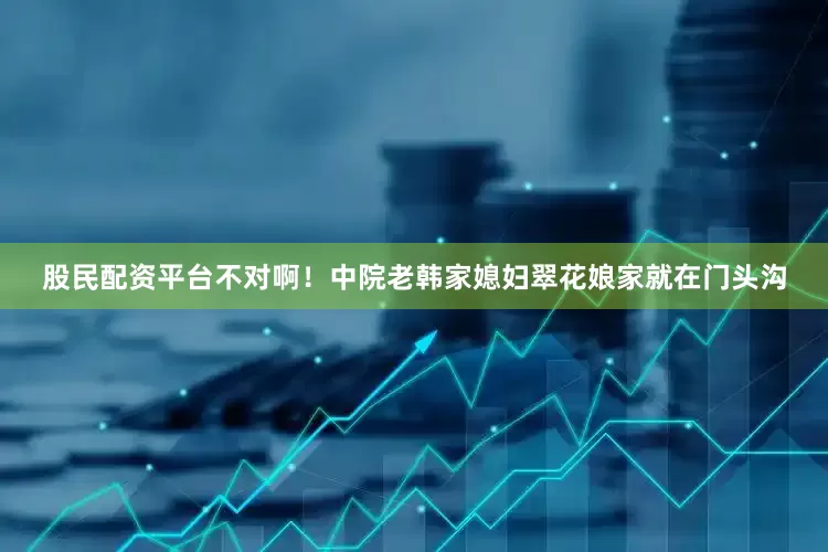股民配资平台不对啊！中院老韩家媳妇翠花娘家就在门头沟
