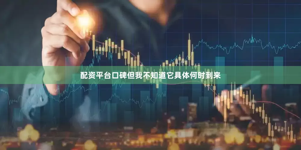 配资平台口碑但我不知道它具体何时到来