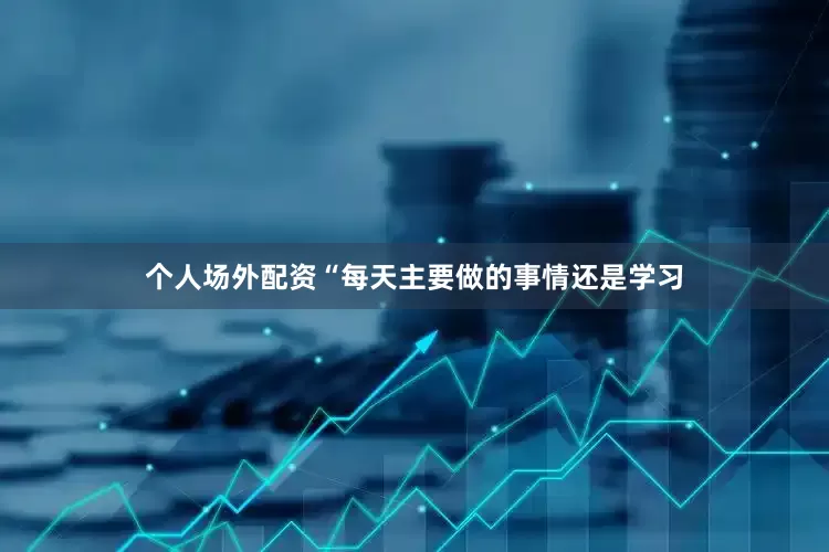 个人场外配资“每天主要做的事情还是学习