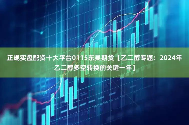 正规实盘配资十大平台0115东吴期货【乙二醇专题：2024年乙二醇多空转换的关键一年】