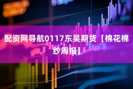 配资网导航0117东吴期货【棉花棉纱周报】