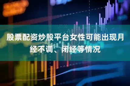 股票配资炒股平台女性可能出现月经不调、闭经等情况