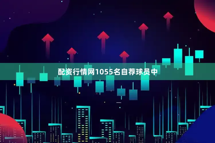 配资行情网1055名自荐球员中