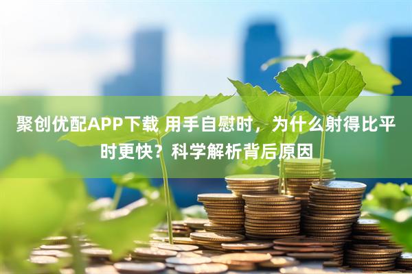 聚创优配APP下载 用手自慰时，为什么射得比平时更快？科学解析背后原因