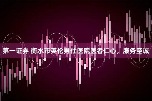 第一证券 衡水市英伦男仕医院医者仁心，服务至诚