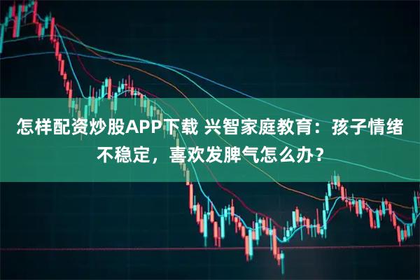 怎样配资炒股APP下载 兴智家庭教育：孩子情绪不稳定，喜欢发脾气怎么办？