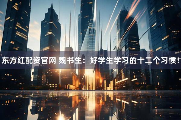 东方红配资官网 魏书生：好学生学习的十二个习惯！