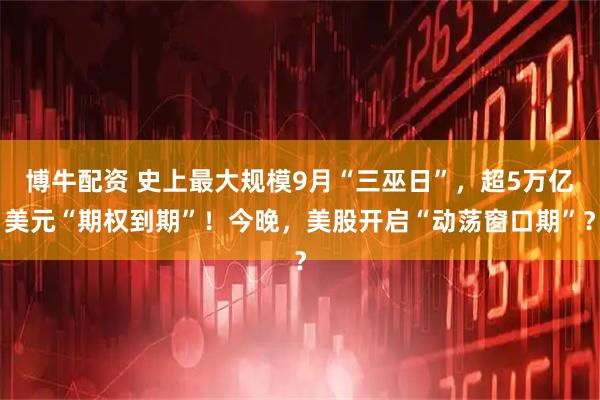 博牛配资 史上最大规模9月“三巫日”，超5万亿美元“期权到期”！今晚，美股开启“动荡窗口期”？