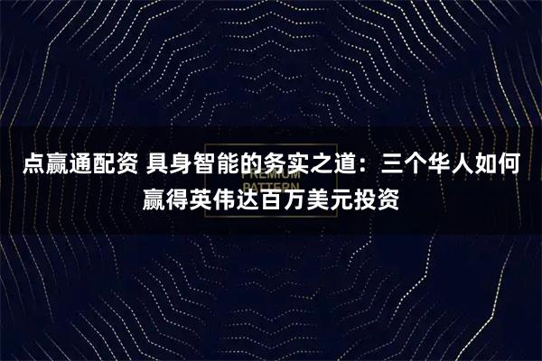 点赢通配资 具身智能的务实之道：三个华人如何赢得英伟达百万美元投资