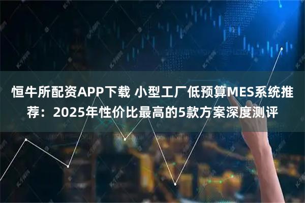恒牛所配资APP下载 小型工厂低预算MES系统推荐：2025年性价比最高的5款方案深度测评