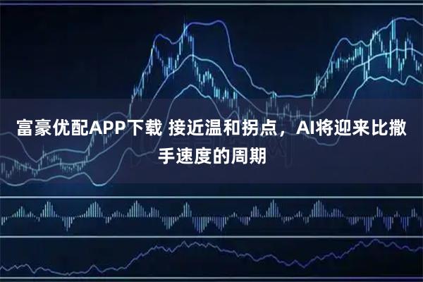 富豪优配APP下载 接近温和拐点，AI将迎来比撒手速度的周期