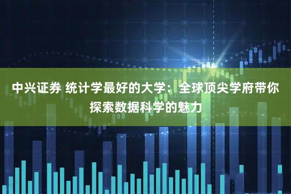 中兴证券 统计学最好的大学：全球顶尖学府带你探索数据科学的魅力
