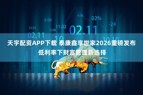 天宇配资APP下载 泰康鑫享世家2026重磅发布 低利率下财富管理新选择