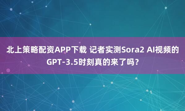 北上策略配资APP下载 记者实测Sora2 AI视频的GPT-3.5时刻真的来了吗？