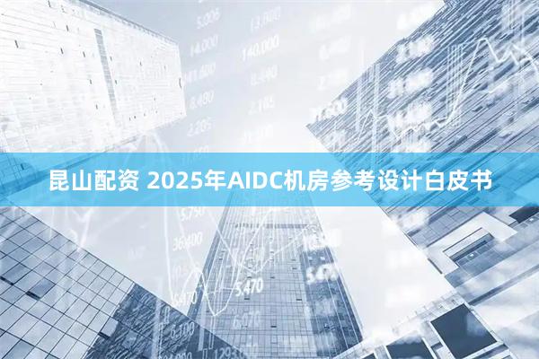 昆山配资 2025年AIDC机房参考设计白皮书