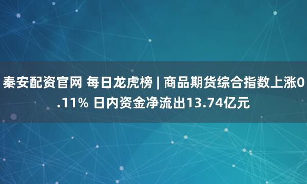 秦安配资官网 每日龙虎榜 | 商品期货综合指数上涨0.11% 日内资金净流出13.74亿元