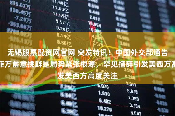 无锡股票配资网官网 突发特讯!中国外交部通告全球:菲方蓄意挑衅是局势紧张根源,罕见措辞引发美西方高度关注