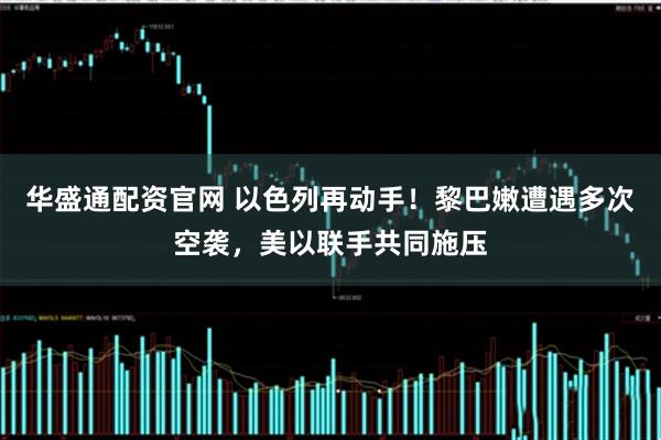 华盛通配资官网 以色列再动手!黎巴嫩遭遇多次空袭,美以联手共同施压