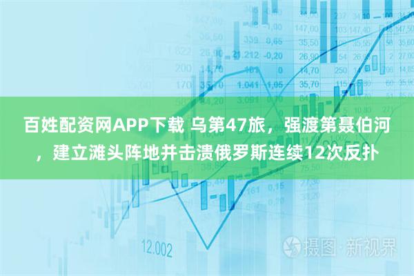 百姓配资网APP下载 乌第47旅，强渡第聂伯河，建立滩头阵地并击溃俄罗斯连续12次反扑