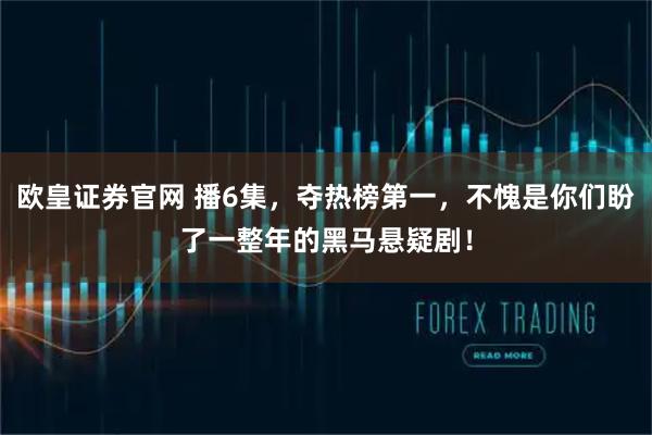 欧皇证券官网 播6集，夺热榜第一，不愧是你们盼了一整年的黑马悬疑剧！