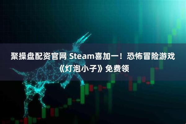 聚操盘配资官网 Steam喜加一!恐怖冒险游戏《灯泡小子》免费领