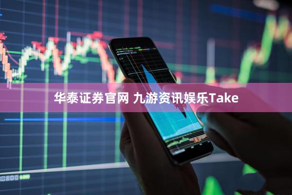 华泰证券官网 九游资讯娱乐Take