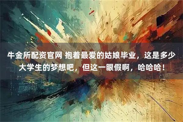 牛金所配资官网 抱着最爱的姑娘毕业，这是多少大学生的梦想吧，但这一眼假啊，哈哈哈！