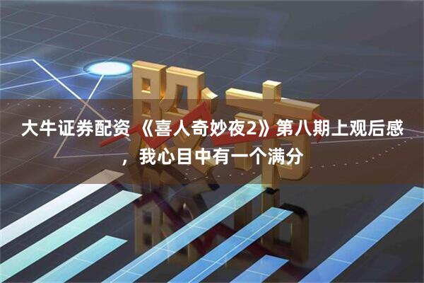 大牛证券配资 《喜人奇妙夜2》第八期上观后感，我心目中有一个满分