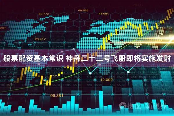 股票配资基本常识 神舟二十二号飞船即将实施发射