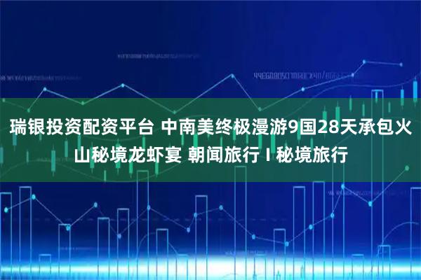 瑞银投资配资平台 中南美终极漫游9国28天承包火山秘境龙虾宴 朝闻旅行 I 秘境旅行