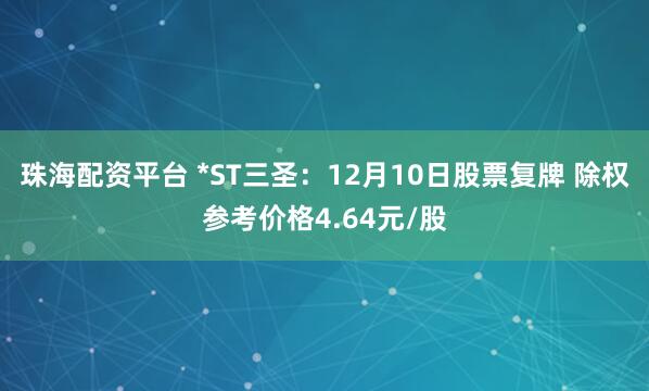 珠海配资平台 *ST三圣:12月10日股票复牌 除权参考价格4.64元/股