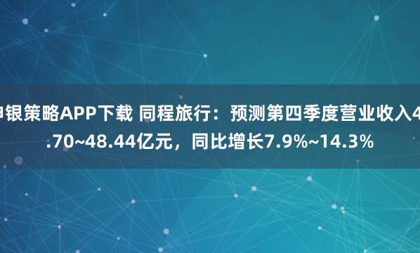 申银策略APP下载 同程旅行:预测第四季度营业收入45.70~48.44亿元,同比增长7.9%~14.3%