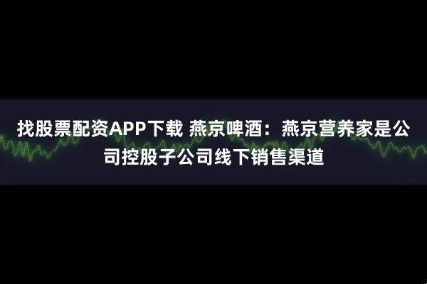 找股票配资APP下载 燕京啤酒：燕京营养家是公司控股子公司线下销售渠道