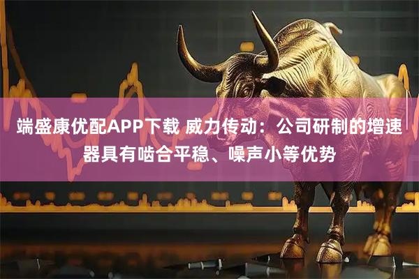 端盛康优配APP下载 威力传动:公司研制的增速器具有啮合平稳、噪声小等优势