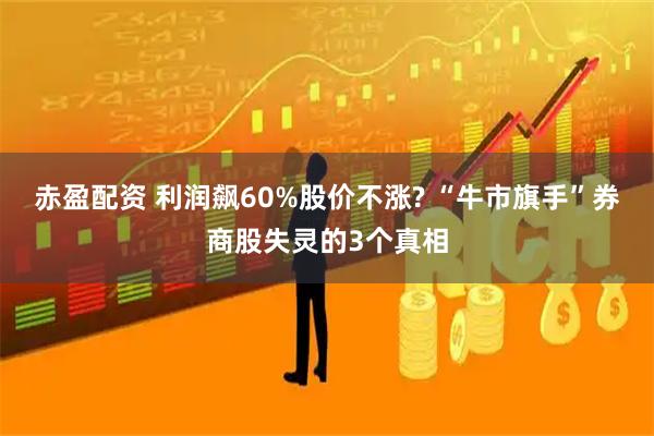 赤盈配资 利润飙60%股价不涨? “牛市旗手”券商股失灵的3个真相