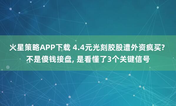 火星策略APP下载 4.4元光刻胶股遭外资疯买? 不是傻钱接盘, 是看懂了3个关键信号
