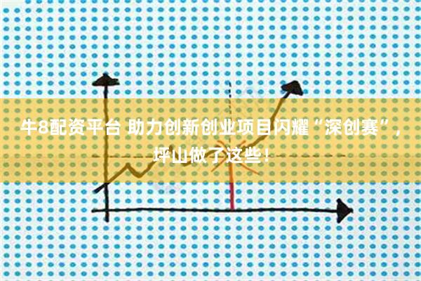 牛8配资平台 助力创新创业项目闪耀“深创赛”，坪山做了这些！