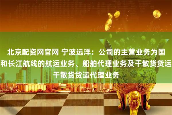 北京配资网官网 宁波远洋：公司的主营业务为国际、沿海和长江航线的航运业务、船舶代理业务及干散货货运代理业务