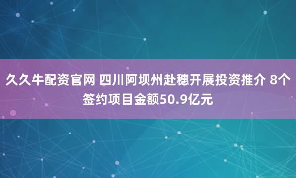 久久牛配资官网 四川阿坝州赴穗开展投资推介 8个签约项目金额50.9亿元