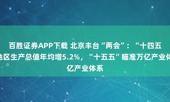百胜证券APP下载 北京丰台“两会”：“十四五”地区生产总值年均增5.2%，“十五五”瞄准万亿产业体系