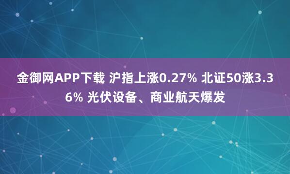 金御网APP下载 沪指上涨0.27% 北证50涨3.36% 光伏设备、商业航天爆发