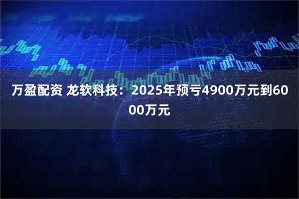 万盈配资 龙软科技：2025年预亏4900万元到6000万元