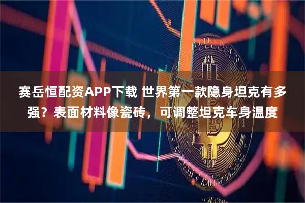赛岳恒配资APP下载 世界第一款隐身坦克有多强？表面材料像瓷砖，可调整坦克车身温度