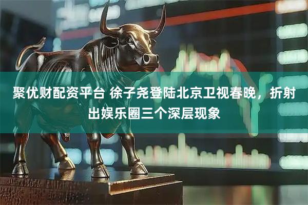聚优财配资平台 徐子尧登陆北京卫视春晚，折射出娱乐圈三个深层现象