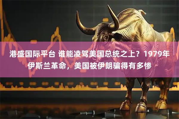 港盛国际平台 谁能凌驾美国总统之上？1979年伊斯兰革命，美国被伊朗骗得有多惨
