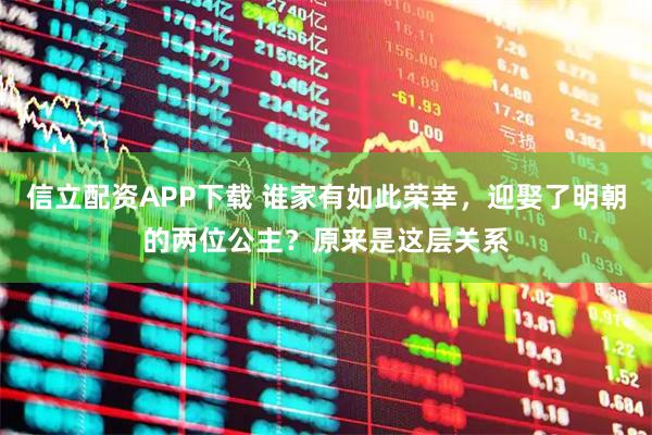 信立配资APP下载 谁家有如此荣幸，迎娶了明朝的两位公主？原来是这层关系