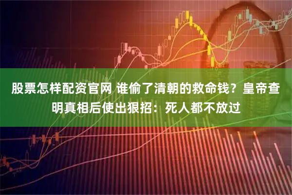 股票怎样配资官网 谁偷了清朝的救命钱？皇帝查明真相后使出狠招：死人都不放过