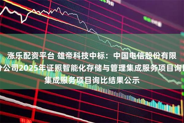 涨乐配资平台 雄帝科技中标：中国电信股份有限公司成都分公司2025年证照智能化存储与管理集成服务项目询比结果公示